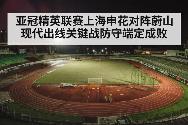 亚冠精英联赛上海申花对阵蔚山现代出线关键战防守端定成败