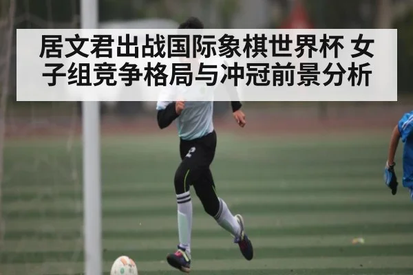 居文君出战国际象棋世界杯 女子组竞争格局与冲冠前景分析