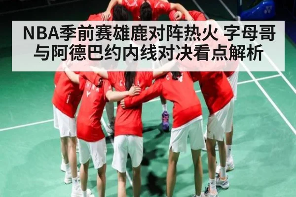 NBA季前赛雄鹿对阵热火 字母哥与阿德巴约内线对决看点解析