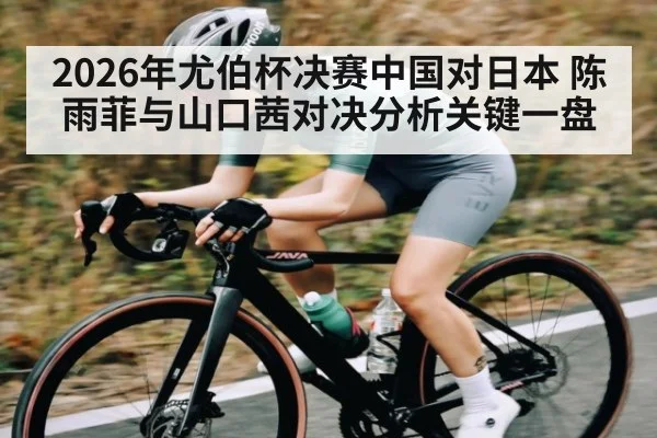 2026年尤伯杯决赛中国对日本 陈雨菲与山口茜对决分析关键一盘