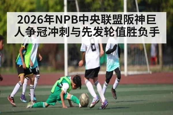 2026年NPB中央联盟阪神巨人争冠冲刺与先发轮值胜负手