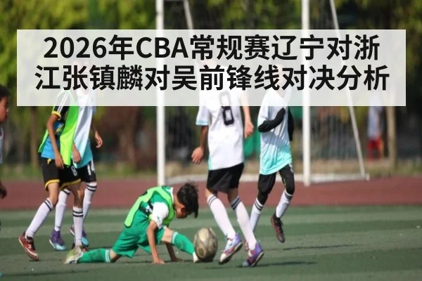 2026年CBA常规赛辽宁对浙江张镇麟对吴前锋线对决分析